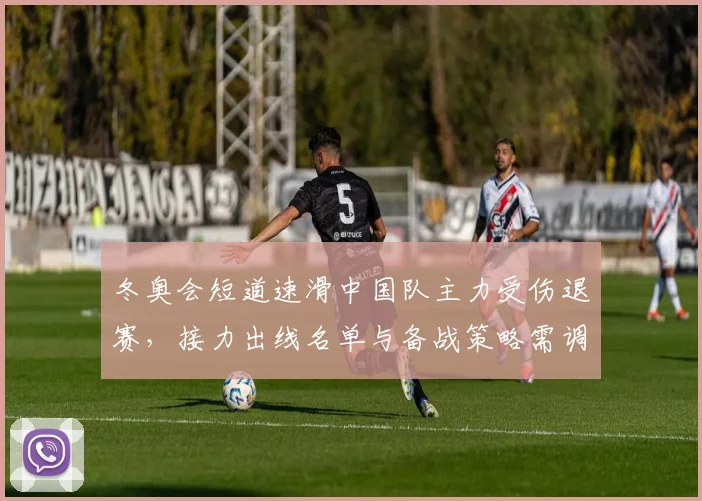 冬奥会短道速滑中国队主力受伤退赛，接力出线名单与备战策略需调整