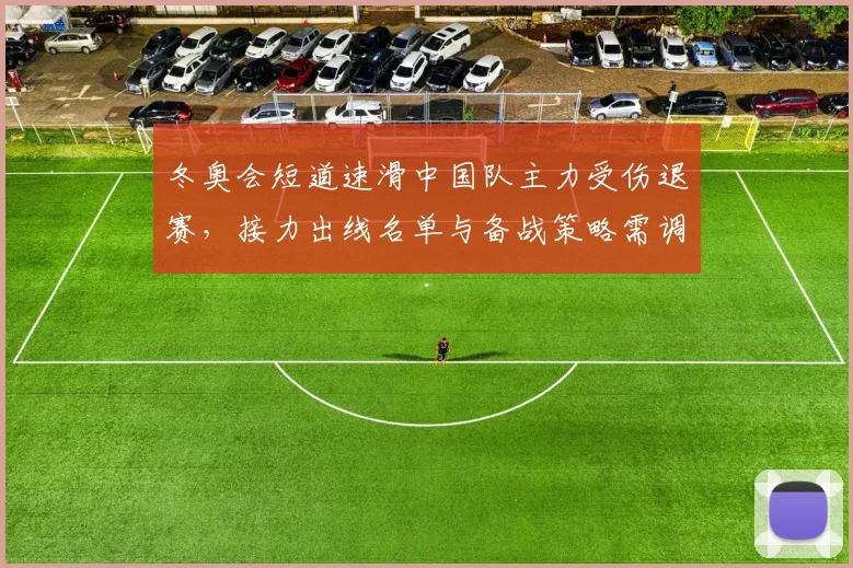 冬奥会短道速滑中国队主力受伤退赛，接力出线名单与备战策略需调整