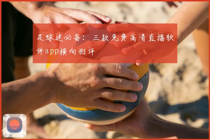 足球迷必备：三款免费高清直播软件app横向测评