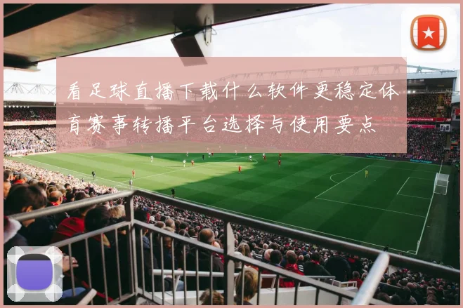 看足球直播下载什么软件更稳定体育赛事转播平台选择与使用要点
