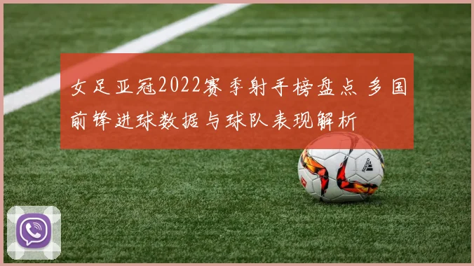 女足亚冠2022赛季射手榜盘点 多国前锋进球数据与球队表现解析