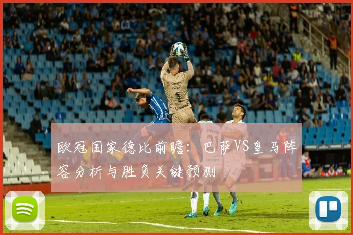 欧冠国家德比前瞻:巴萨VS皇马阵容分析与胜负关键预测