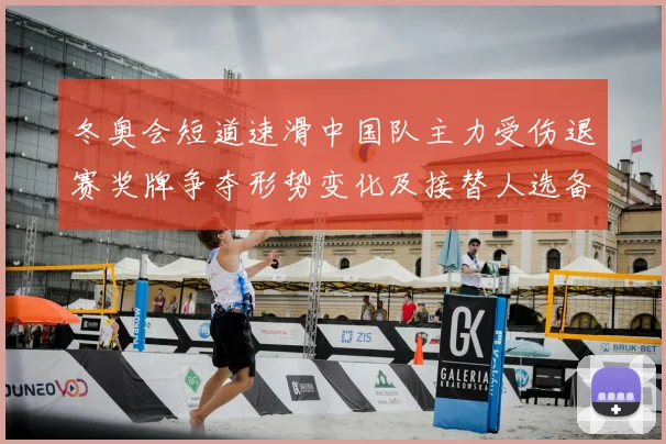 冬奥会短道速滑中国队主力受伤退赛奖牌争夺形势变化及接替人选备战看点