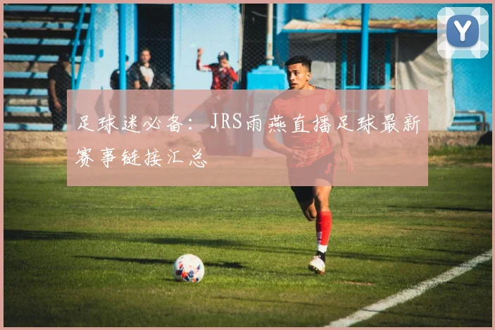 足球迷必备:JRS雨燕直播足球最新赛事链接汇总